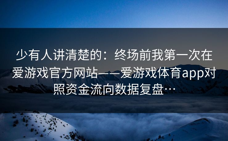 少有人讲清楚的：终场前我第一次在爱游戏官方网站——爱游戏体育app对照资金流向数据复盘…