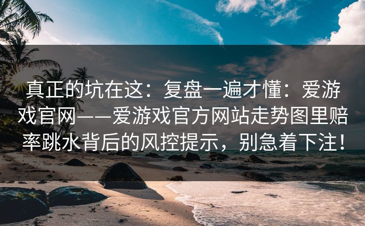 真正的坑在这：复盘一遍才懂：爱游戏官网——爱游戏官方网站走势图里赔率跳水背后的风控提示，别急着下注！