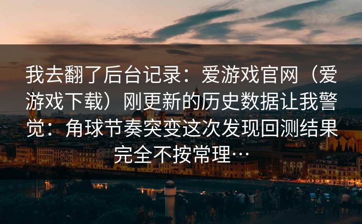 我去翻了后台记录：爱游戏官网（爱游戏下载）刚更新的历史数据让我警觉：角球节奏突变这次发现回测结果完全不按常理…