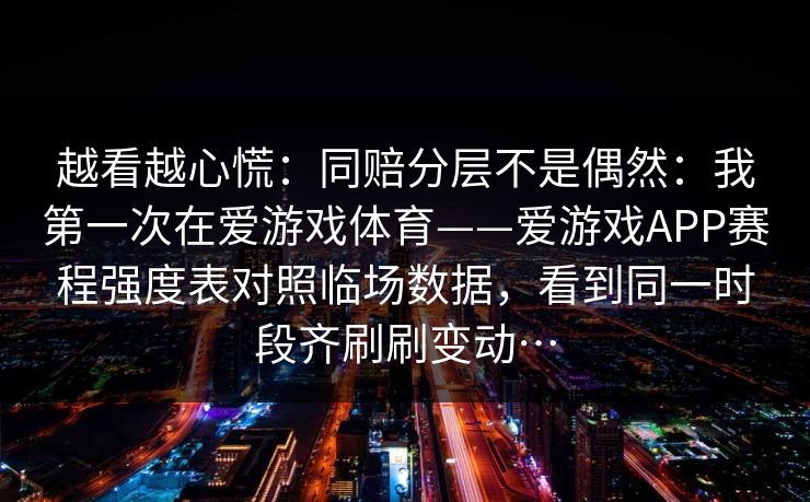 越看越心慌：同赔分层不是偶然：我第一次在爱游戏体育——爱游戏APP赛程强度表对照临场数据，看到同一时段齐刷刷变动…