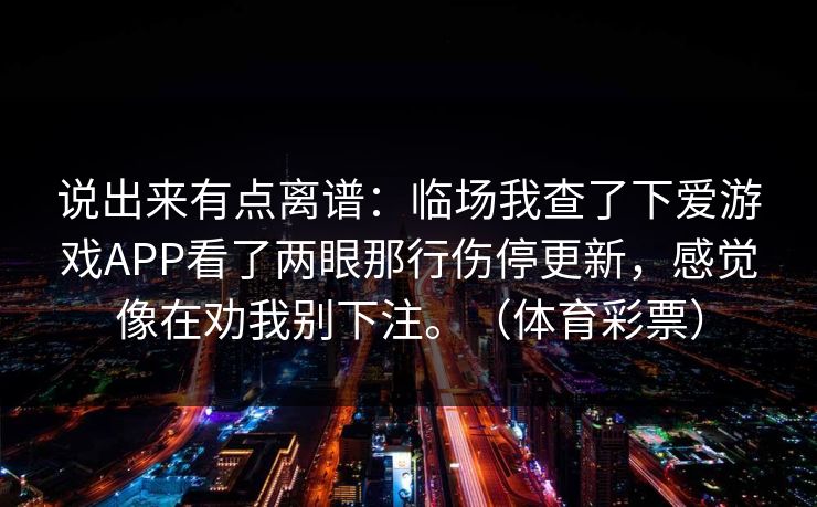 说出来有点离谱：临场我查了下爱游戏APP看了两眼那行伤停更新，感觉像在劝我别下注。（体育彩票）