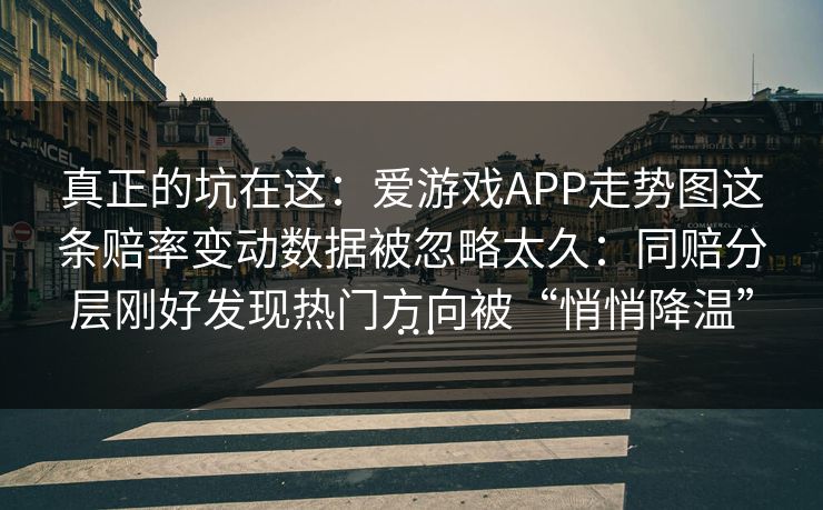 真正的坑在这：爱游戏APP走势图这条赔率变动数据被忽略太久：同赔分层刚好发现热门方向被“悄悄降温”…