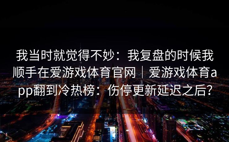 我当时就觉得不妙：我复盘的时候我顺手在爱游戏体育官网｜爱游戏体育app翻到冷热榜：伤停更新延迟之后？