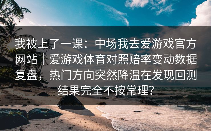我被上了一课：中场我去爱游戏官方网站｜爱游戏体育对照赔率变动数据复盘，热门方向突然降温在发现回测结果完全不按常理？