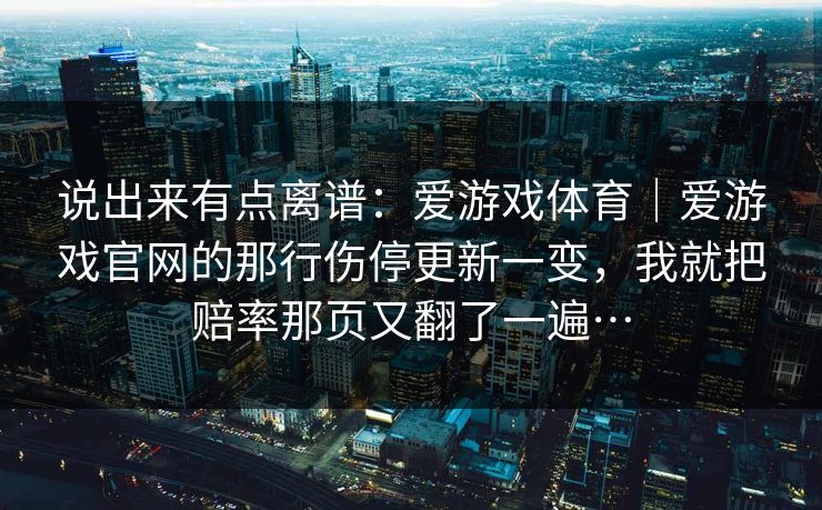 说出来有点离谱：爱游戏体育｜爱游戏官网的那行伤停更新一变，我就把赔率那页又翻了一遍…