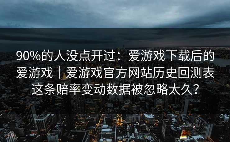 90%的人没点开过：爱游戏下载后的爱游戏｜爱游戏官方网站历史回测表这条赔率变动数据被忽略太久？