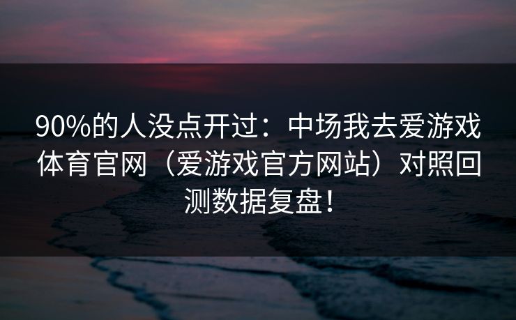 90%的人没点开过：中场我去爱游戏体育官网（爱游戏官方网站）对照回测数据复盘！