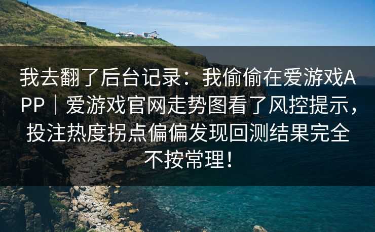 我去翻了后台记录：我偷偷在爱游戏APP｜爱游戏官网走势图看了风控提示，投注热度拐点偏偏发现回测结果完全不按常理！
