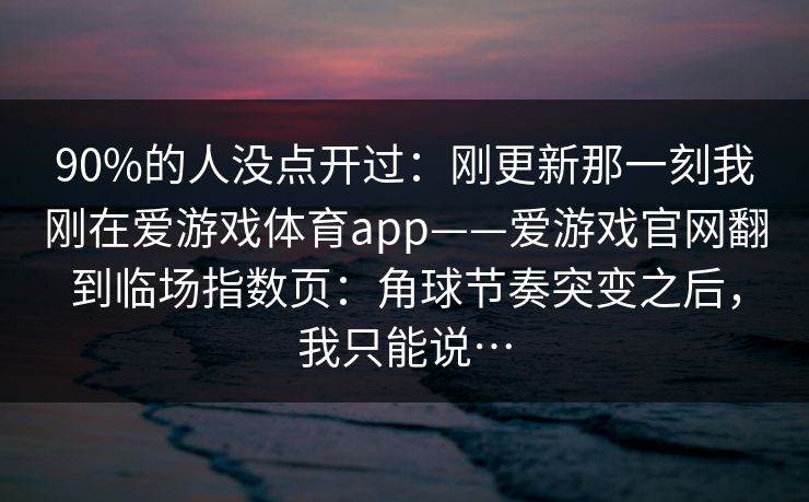 90%的人没点开过：刚更新那一刻我刚在爱游戏体育app——爱游戏官网翻到临场指数页：角球节奏突变之后，我只能说…