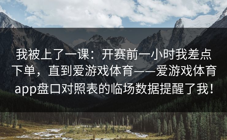 我被上了一课：开赛前一小时我差点下单，直到爱游戏体育——爱游戏体育app盘口对照表的临场数据提醒了我！