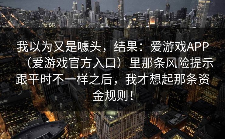 我以为又是噱头，结果：爱游戏APP（爱游戏官方入口）里那条风险提示跟平时不一样之后，我才想起那条资金规则！