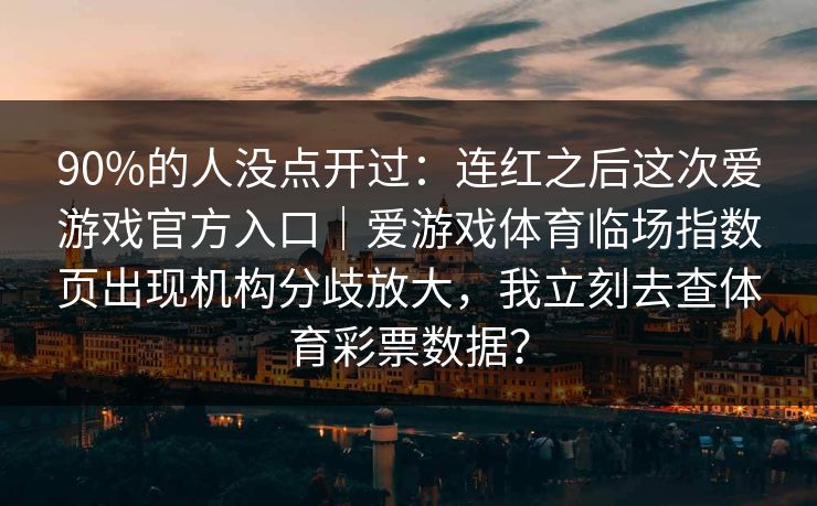 90%的人没点开过：连红之后这次爱游戏官方入口｜爱游戏体育临场指数页出现机构分歧放大，我立刻去查体育彩票数据？