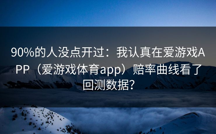 90%的人没点开过：我认真在爱游戏APP（爱游戏体育app）赔率曲线看了回测数据？