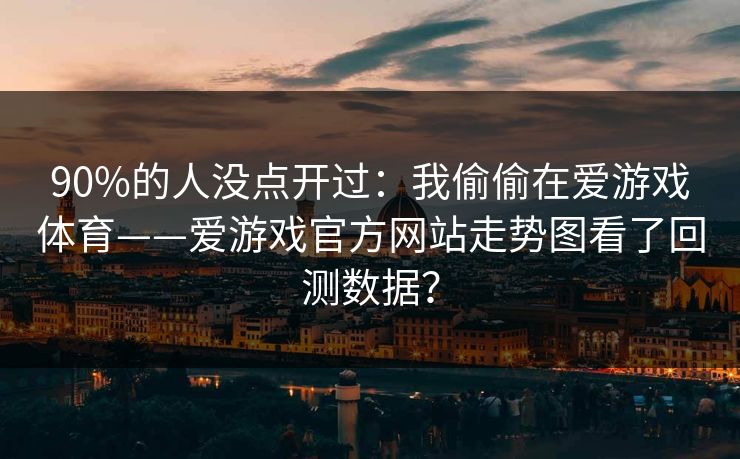 90%的人没点开过:我偷偷在爱游戏体育——爱游戏官方网站走势图看了回测数据? 90%的人没点开过:我偷偷在爱游戏体育——爱游戏官方网站走势图看了回测数据?