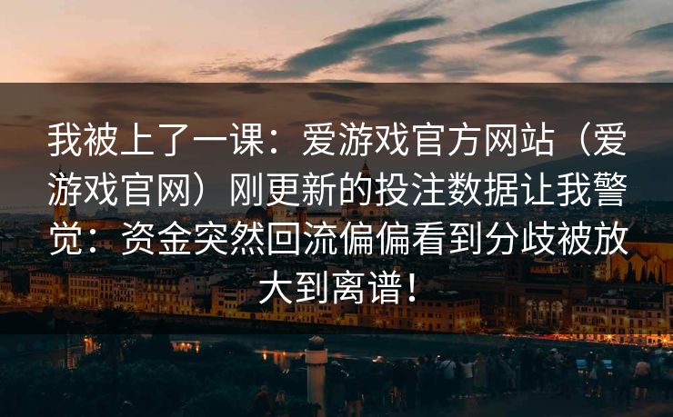 我被上了一课：爱游戏官方网站（爱游戏官网）刚更新的投注数据让我警觉：资金突然回流偏偏看到分歧被放大到离谱！