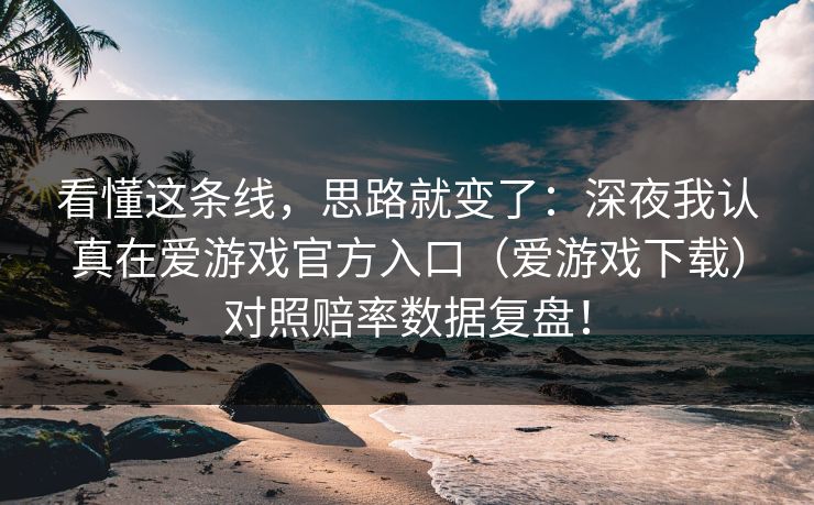 看懂这条线，思路就变了：深夜我认真在爱游戏官方入口（爱游戏下载）对照赔率数据复盘！