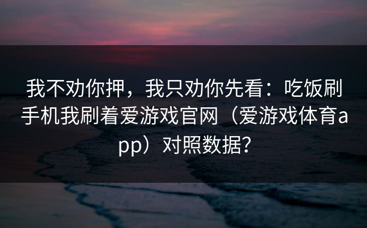 我不劝你押，我只劝你先看：吃饭刷手机我刷着爱游戏官网（爱游戏体育app）对照数据？