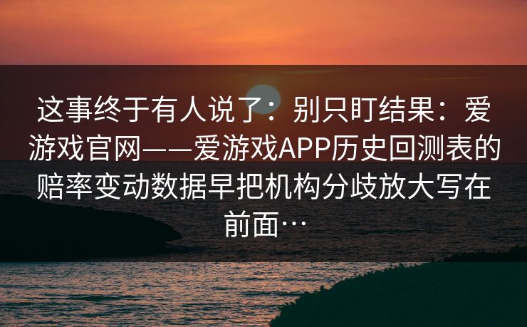 这事终于有人说了：别只盯结果：爱游戏官网——爱游戏APP历史回测表的赔率变动数据早把机构分歧放大写在前面…