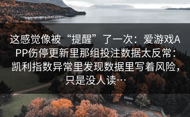 这感觉像被“提醒”了一次：爱游戏APP伤停更新里那组投注数据太反常：凯利指数异常里发现数据里写着风险，只是没人读…
