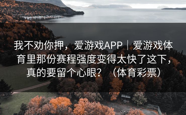 我不劝你押，爱游戏APP｜爱游戏体育里那份赛程强度变得太快了这下，真的要留个心眼？（体育彩票）