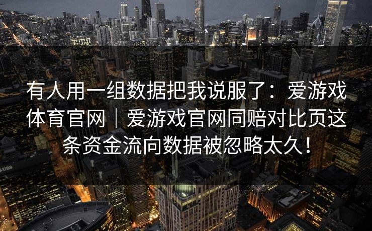 有人用一组数据把我说服了：爱游戏体育官网｜爱游戏官网同赔对比页这条资金流向数据被忽略太久！