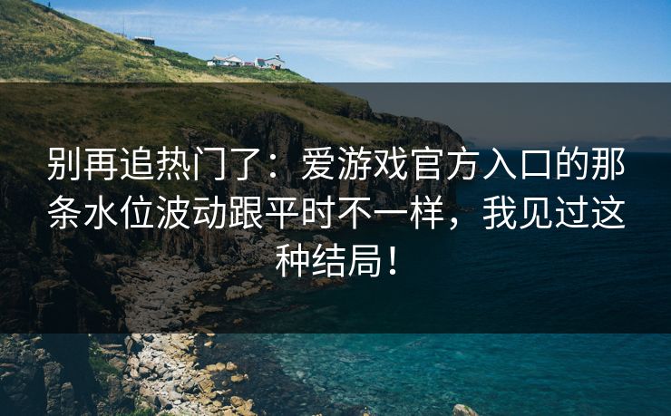 别再追热门了：爱游戏官方入口的那条水位波动跟平时不一样，我见过这种结局！