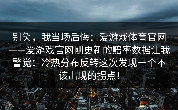 别笑，我当场后悔：爱游戏体育官网——爱游戏官网刚更新的赔率数据让我警觉：冷热分布反转这次发现一个不该出现的拐点！