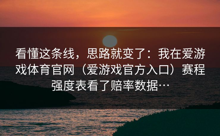 看懂这条线，思路就变了：我在爱游戏体育官网（爱游戏官方入口）赛程强度表看了赔率数据…