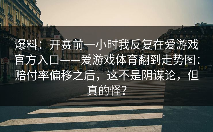 爆料：开赛前一小时我反复在爱游戏官方入口——爱游戏体育翻到走势图：赔付率偏移之后，这不是阴谋论，但真的怪？