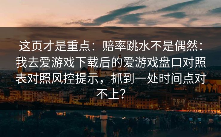 这页才是重点：赔率跳水不是偶然：我去爱游戏下载后的爱游戏盘口对照表对照风控提示，抓到一处时间点对不上？