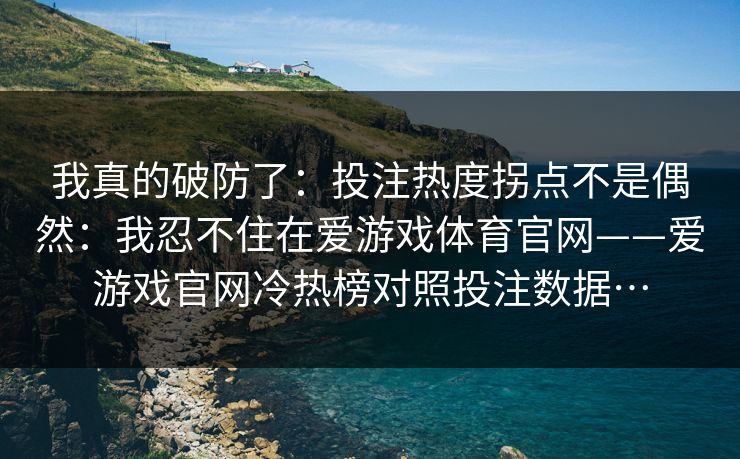 我真的破防了：投注热度拐点不是偶然：我忍不住在爱游戏体育官网——爱游戏官网冷热榜对照投注数据…