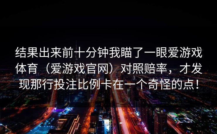 结果出来前十分钟我瞄了一眼爱游戏体育（爱游戏官网）对照赔率，才发现那行投注比例卡在一个奇怪的点！