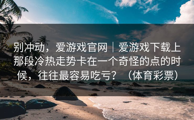 别冲动，爱游戏官网｜爱游戏下载上那段冷热走势卡在一个奇怪的点的时候，往往最容易吃亏？（体育彩票）