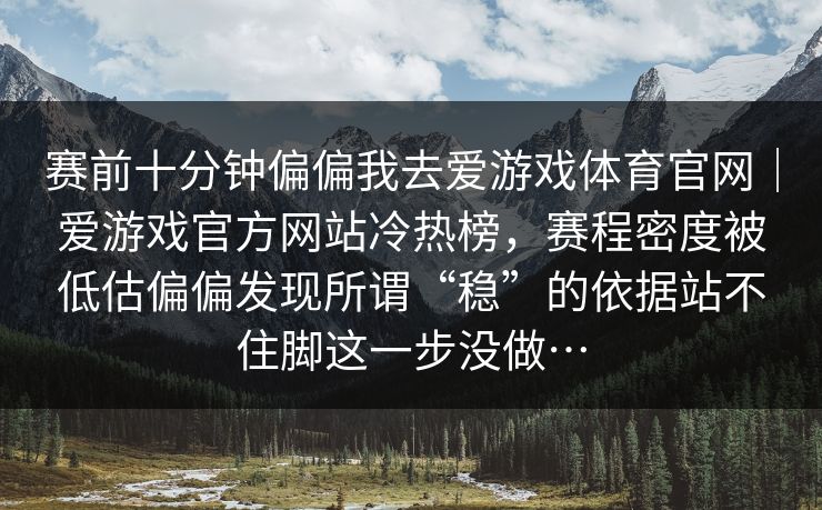 赛前十分钟偏偏我去爱游戏体育官网｜爱游戏官方网站冷热榜，赛程密度被低估偏偏发现所谓“稳”的依据站不住脚这一步没做…