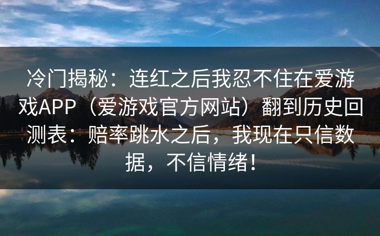 冷门揭秘:连红之后我忍不住在爱游戏APP(爱游戏官方网站)翻到历史回测表:赔率跳水之后,我现在只信数据,不信情绪! 冷门揭秘:连红之后我忍不住在爱游戏APP(爱游戏官方网站)翻到历史回测表:赔率跳水之后,我现在只信数据,不信情绪!