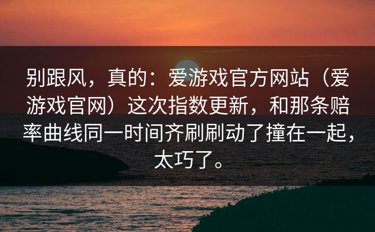 别跟风，真的：爱游戏官方网站（爱游戏官网）这次指数更新，和那条赔率曲线同一时间齐刷刷动了撞在一起，太巧了。