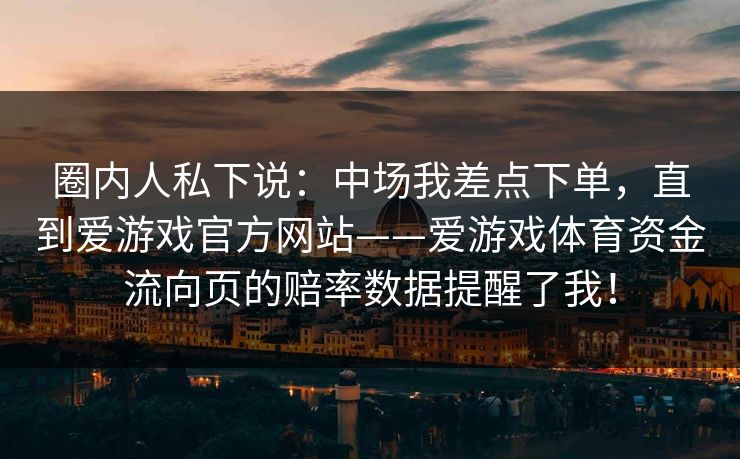 圈内人私下说:中场我差点下单,直到爱游戏官方网站——爱游戏体育资金流向页的赔率数据提醒了我! 圈内人私下说:中场我差点下单,直到爱游戏官方网站——爱游戏体育资金流向页的赔率数据提醒了我!