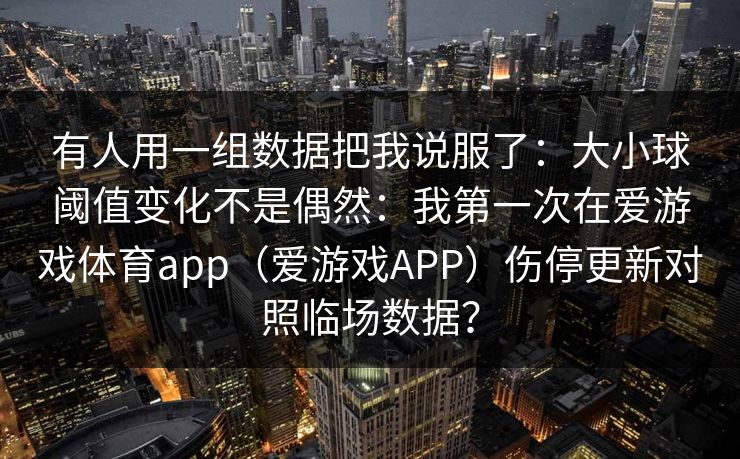 有人用一组数据把我说服了：大小球阈值变化不是偶然：我第一次在爱游戏体育app（爱游戏APP）伤停更新对照临场数据？