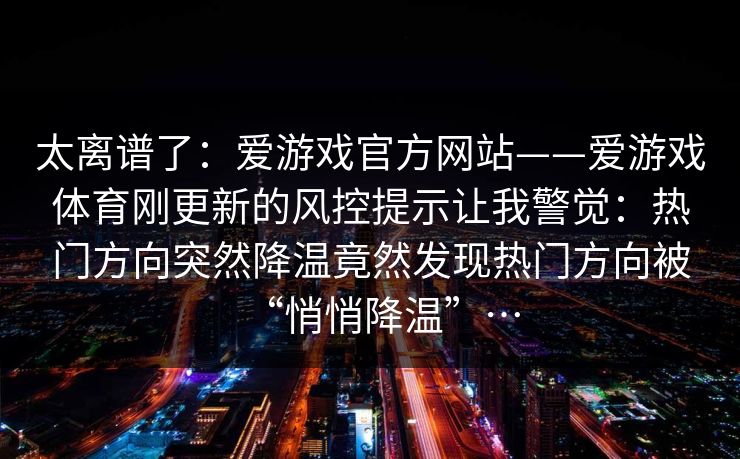太离谱了：爱游戏官方网站——爱游戏体育刚更新的风控提示让我警觉：热门方向突然降温竟然发现热门方向被“悄悄降温”…