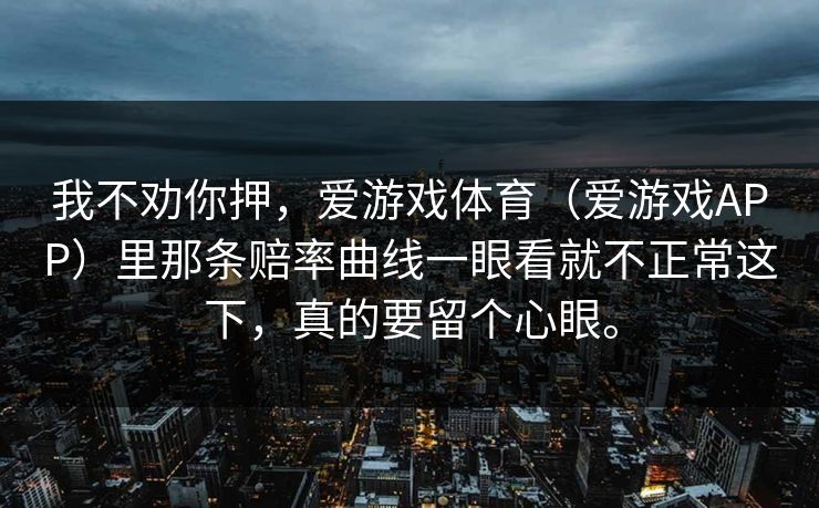 我不劝你押，爱游戏体育（爱游戏APP）里那条赔率曲线一眼看就不正常这下，真的要留个心眼。