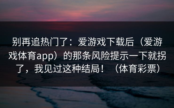 别再追热门了：爱游戏下载后（爱游戏体育app）的那条风险提示一下就拐了，我见过这种结局！（体育彩票）