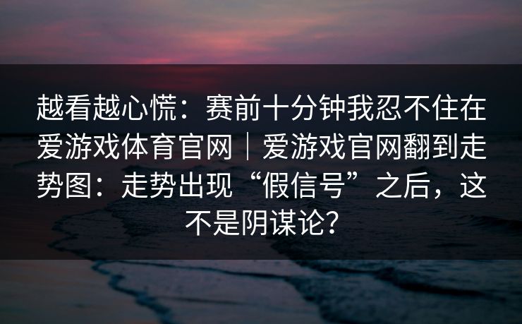 越看越心慌：赛前十分钟我忍不住在爱游戏体育官网｜爱游戏官网翻到走势图：走势出现“假信号”之后，这不是阴谋论？