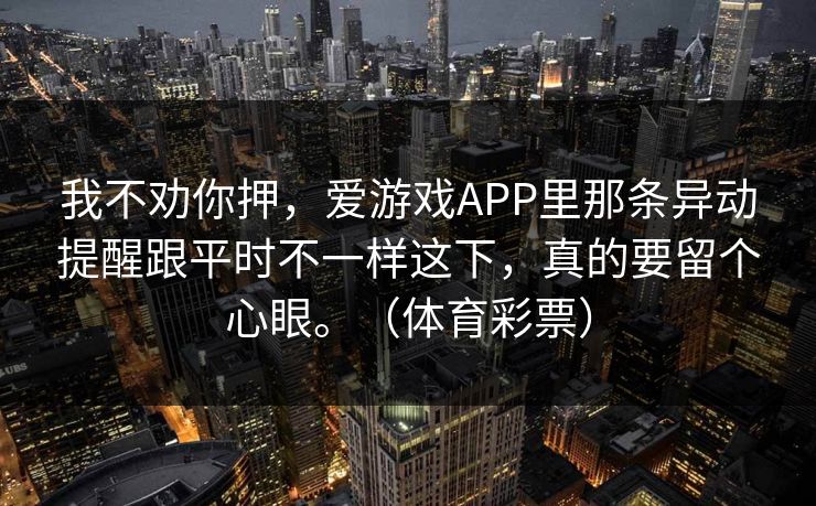 我不劝你押，爱游戏APP里那条异动提醒跟平时不一样这下，真的要留个心眼。（体育彩票）