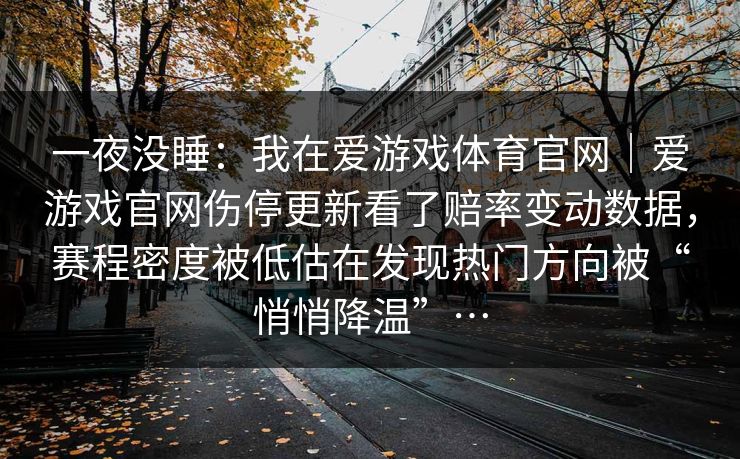 一夜没睡：我在爱游戏体育官网｜爱游戏官网伤停更新看了赔率变动数据，赛程密度被低估在发现热门方向被“悄悄降温”…