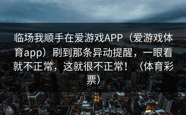 临场我顺手在爱游戏APP（爱游戏体育app）刷到那条异动提醒，一眼看就不正常，这就很不正常！（体育彩票）