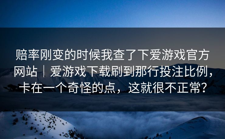 赔率刚变的时候我查了下爱游戏官方网站｜爱游戏下载刷到那行投注比例，卡在一个奇怪的点，这就很不正常？