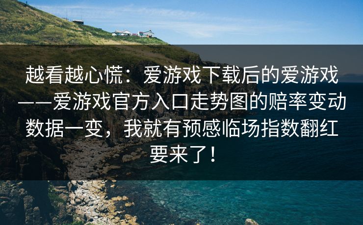 越看越心慌：爱游戏下载后的爱游戏——爱游戏官方入口走势图的赔率变动数据一变，我就有预感临场指数翻红要来了！