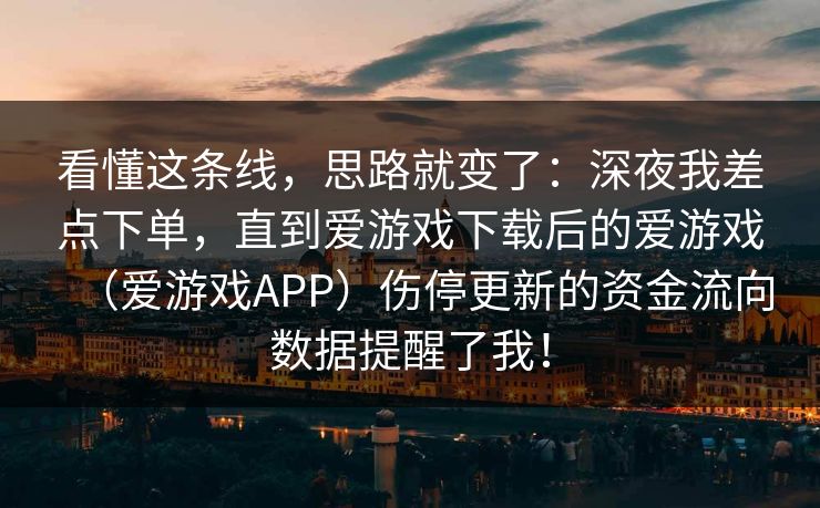 看懂这条线，思路就变了：深夜我差点下单，直到爱游戏下载后的爱游戏（爱游戏APP）伤停更新的资金流向数据提醒了我！