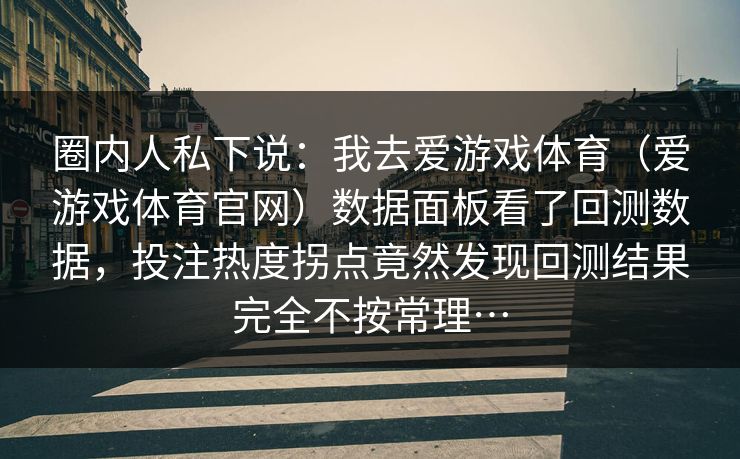 圈内人私下说：我去爱游戏体育（爱游戏体育官网）数据面板看了回测数据，投注热度拐点竟然发现回测结果完全不按常理…
