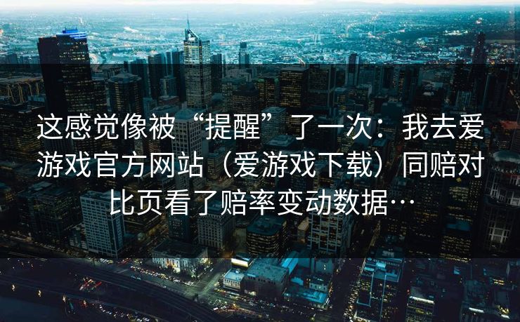 这感觉像被“提醒”了一次：我去爱游戏官方网站（爱游戏下载）同赔对比页看了赔率变动数据…
